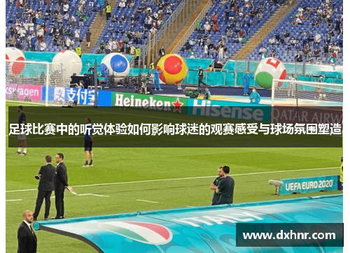 足球比赛中的听觉体验如何影响球迷的观赛感受与球场氛围塑造